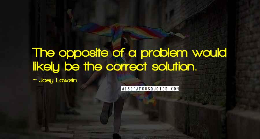 Joey Lawsin Quotes: The opposite of a problem would likely be the correct solution.