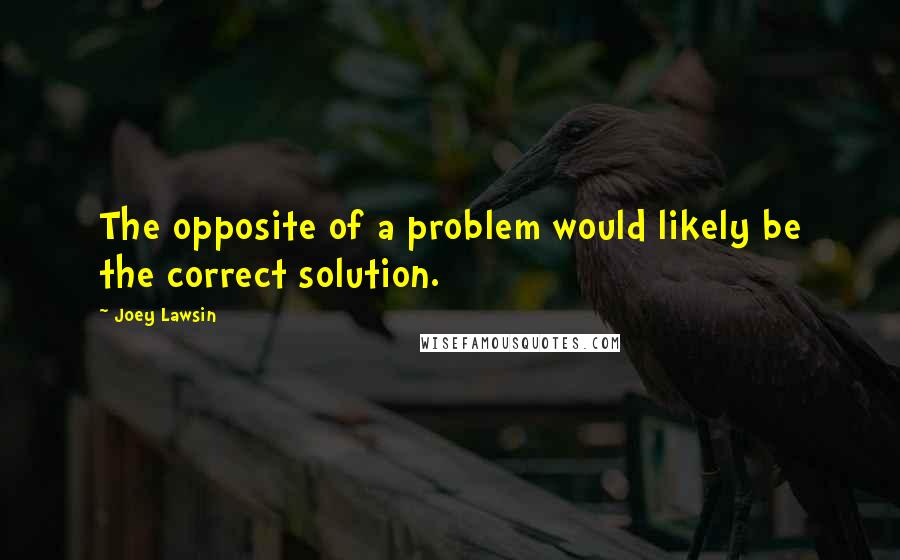 Joey Lawsin Quotes: The opposite of a problem would likely be the correct solution.