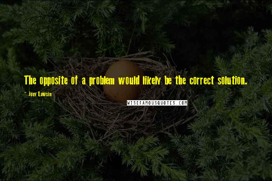 Joey Lawsin Quotes: The opposite of a problem would likely be the correct solution.