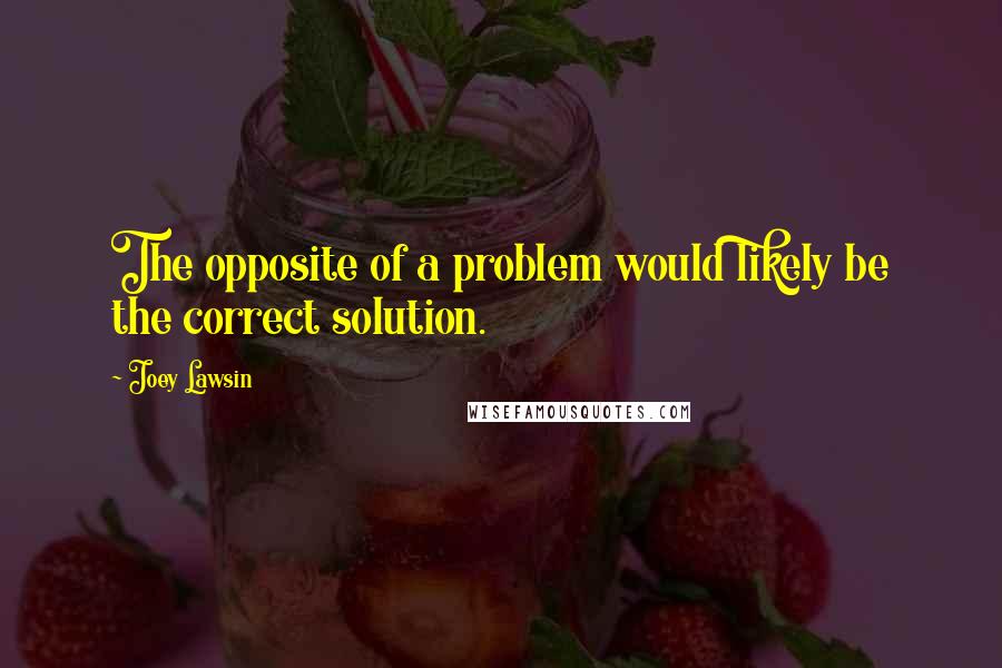 Joey Lawsin Quotes: The opposite of a problem would likely be the correct solution.