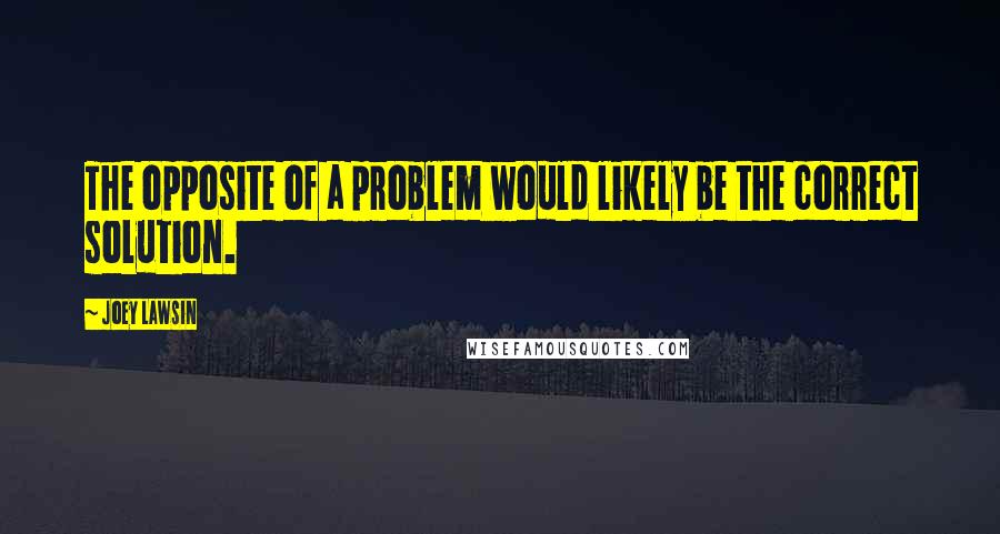 Joey Lawsin Quotes: The opposite of a problem would likely be the correct solution.