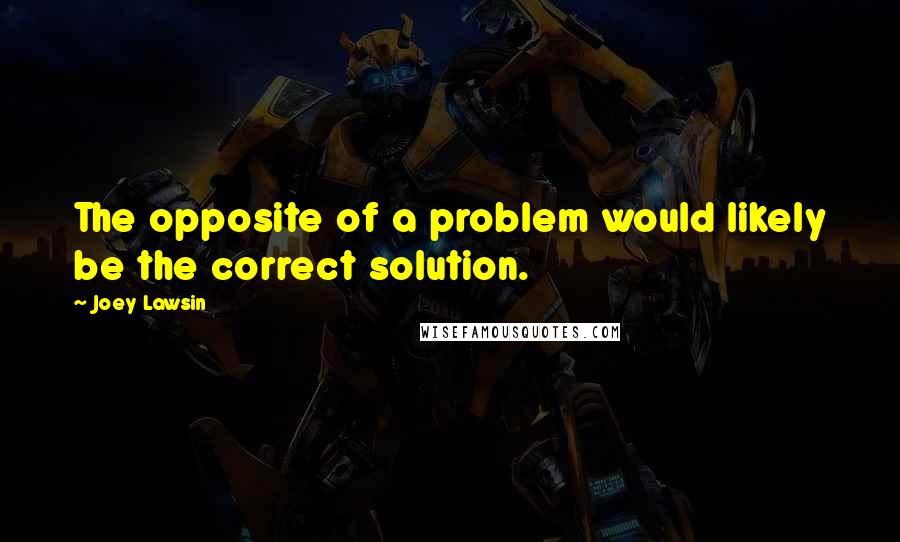 Joey Lawsin Quotes: The opposite of a problem would likely be the correct solution.