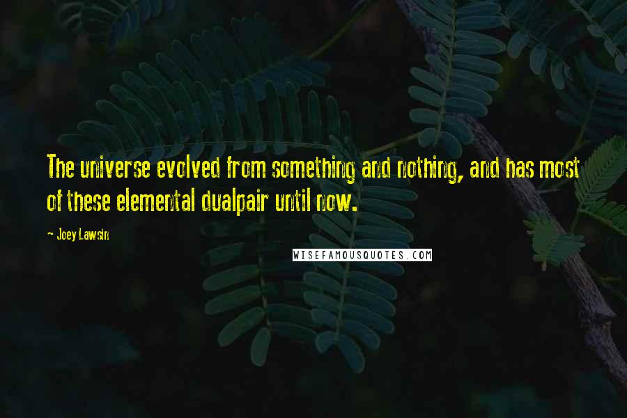 Joey Lawsin Quotes: The universe evolved from something and nothing, and has most of these elemental dualpair until now.