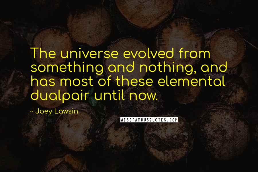 Joey Lawsin Quotes: The universe evolved from something and nothing, and has most of these elemental dualpair until now.