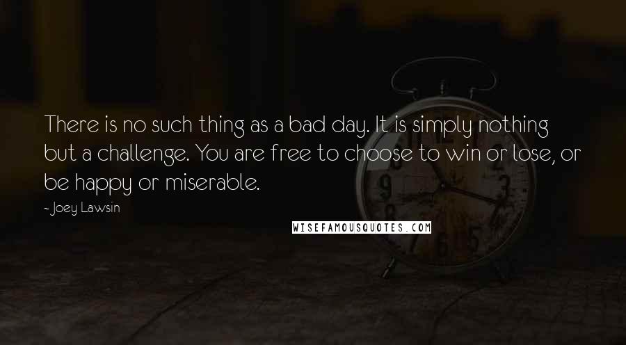 Joey Lawsin Quotes: There is no such thing as a bad day. It is simply nothing but a challenge. You are free to choose to win or lose, or be happy or miserable.