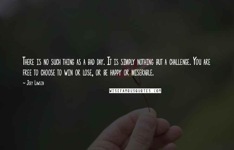 Joey Lawsin Quotes: There is no such thing as a bad day. It is simply nothing but a challenge. You are free to choose to win or lose, or be happy or miserable.