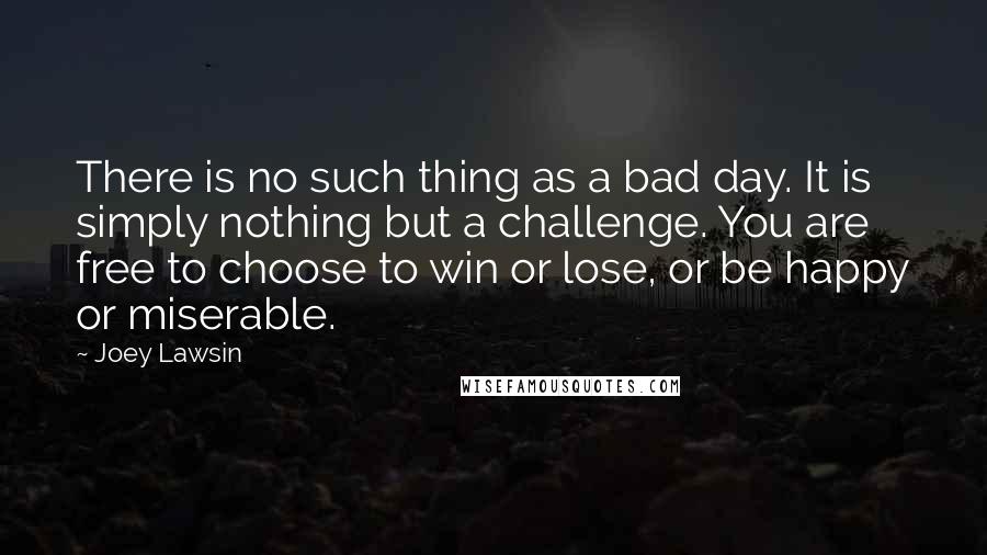 Joey Lawsin Quotes: There is no such thing as a bad day. It is simply nothing but a challenge. You are free to choose to win or lose, or be happy or miserable.