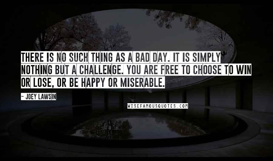 Joey Lawsin Quotes: There is no such thing as a bad day. It is simply nothing but a challenge. You are free to choose to win or lose, or be happy or miserable.