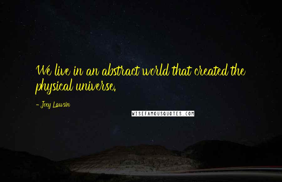 Joey Lawsin Quotes: We live in an abstract world that created the physical universe.