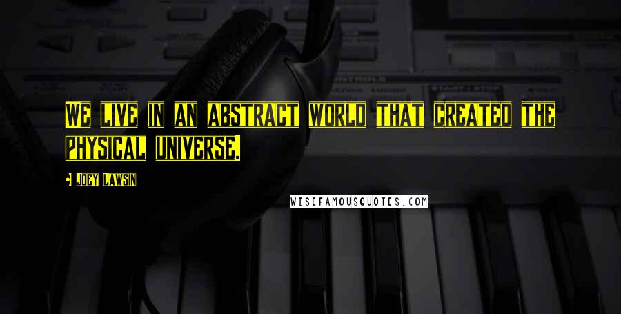 Joey Lawsin Quotes: We live in an abstract world that created the physical universe.