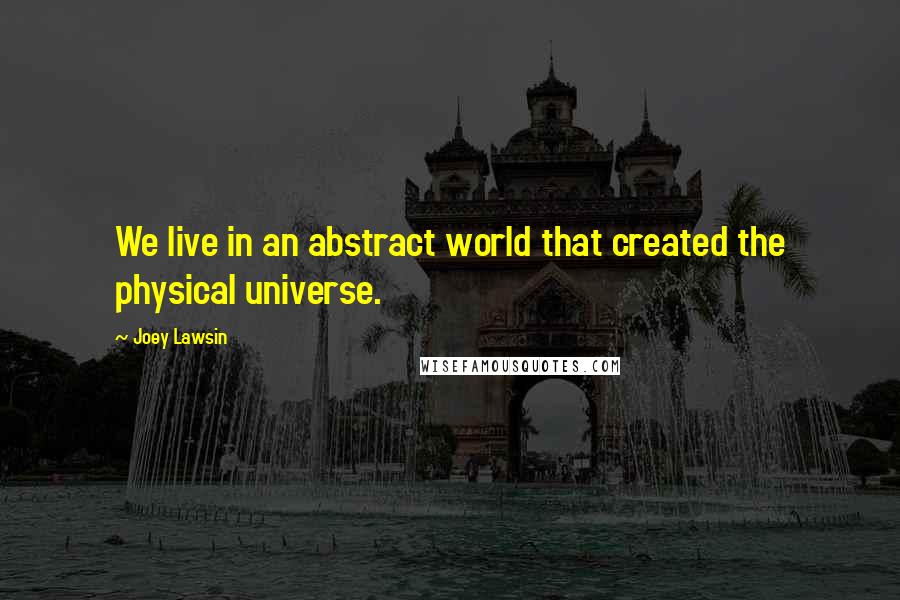 Joey Lawsin Quotes: We live in an abstract world that created the physical universe.