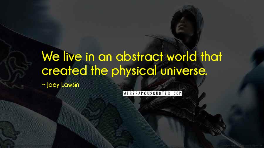 Joey Lawsin Quotes: We live in an abstract world that created the physical universe.