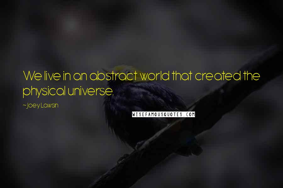 Joey Lawsin Quotes: We live in an abstract world that created the physical universe.