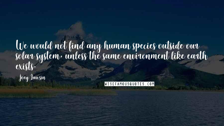 Joey Lawsin Quotes: We would not find any human species outside our solar system, unless the same environment like earth exists.