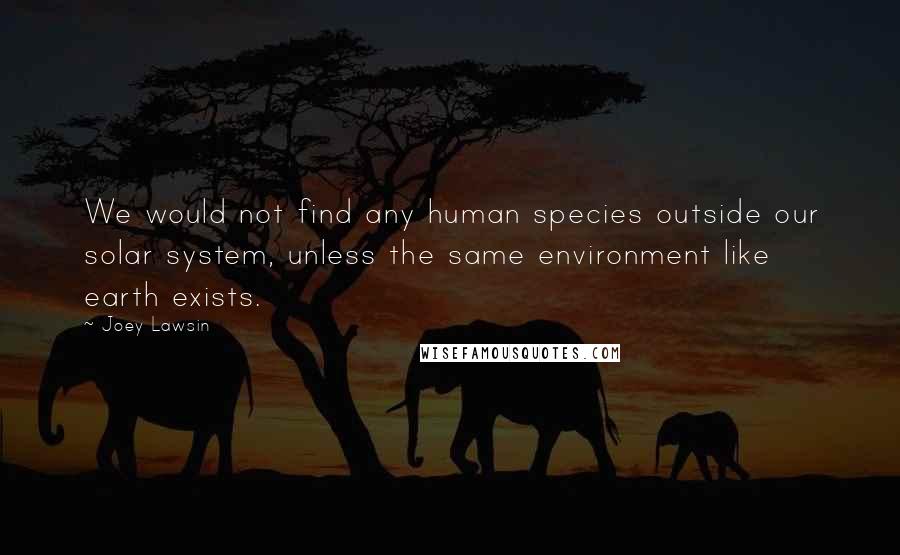 Joey Lawsin Quotes: We would not find any human species outside our solar system, unless the same environment like earth exists.