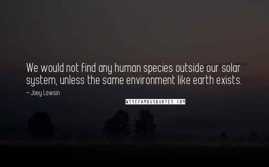 Joey Lawsin Quotes: We would not find any human species outside our solar system, unless the same environment like earth exists.