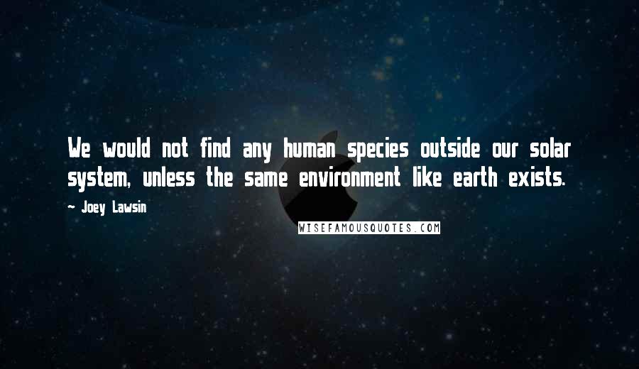 Joey Lawsin Quotes: We would not find any human species outside our solar system, unless the same environment like earth exists.