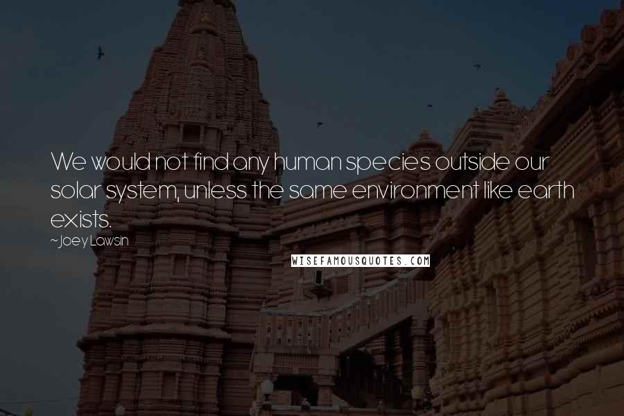 Joey Lawsin Quotes: We would not find any human species outside our solar system, unless the same environment like earth exists.