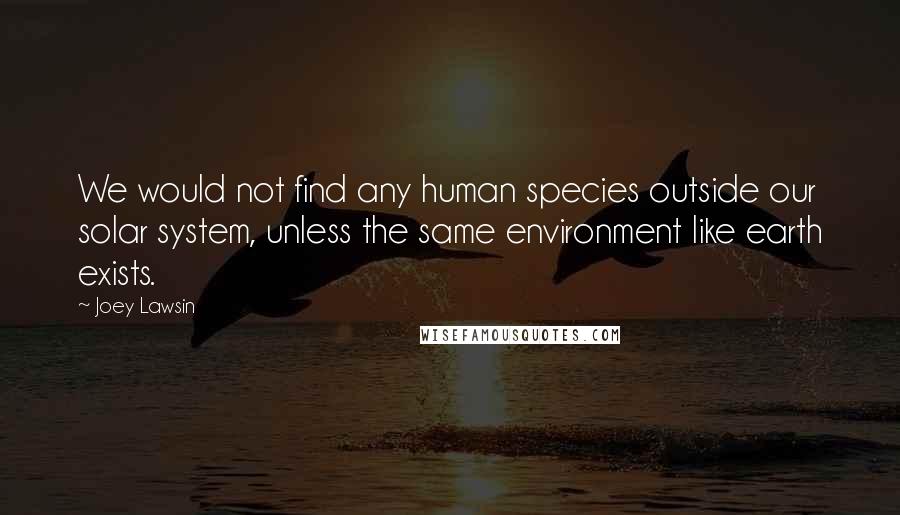 Joey Lawsin Quotes: We would not find any human species outside our solar system, unless the same environment like earth exists.