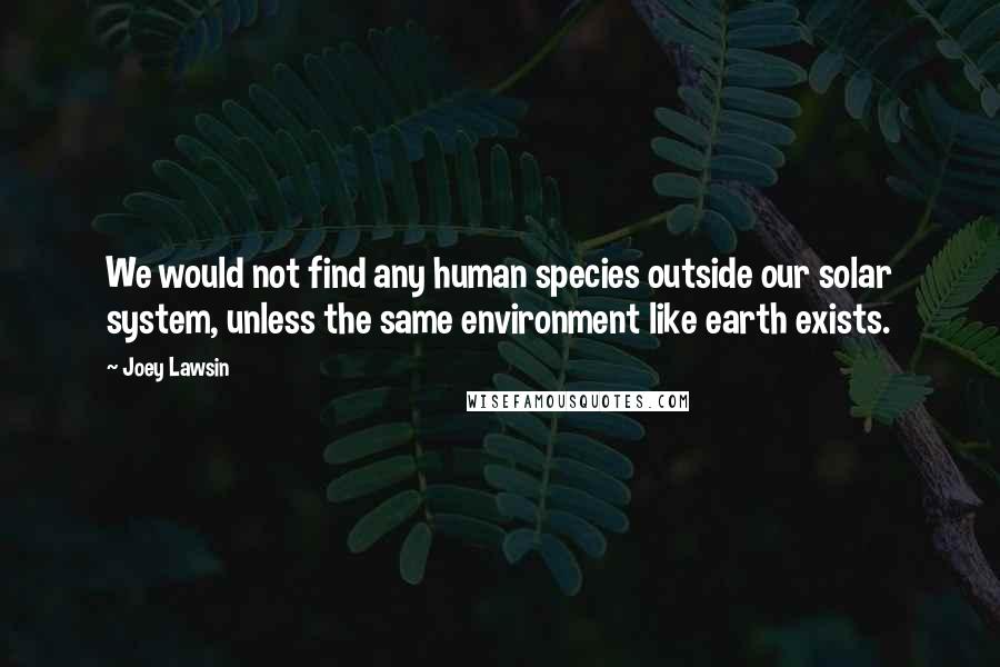 Joey Lawsin Quotes: We would not find any human species outside our solar system, unless the same environment like earth exists.