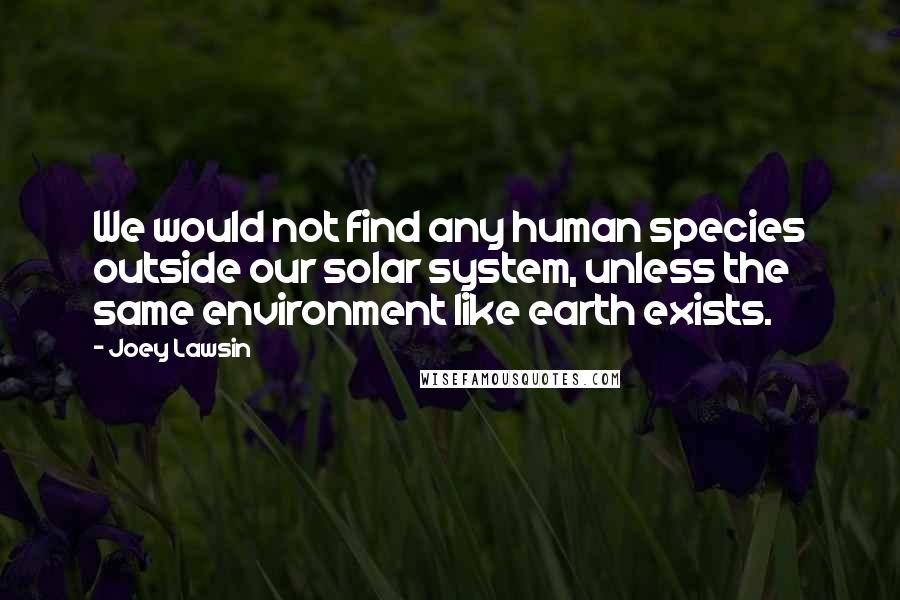 Joey Lawsin Quotes: We would not find any human species outside our solar system, unless the same environment like earth exists.