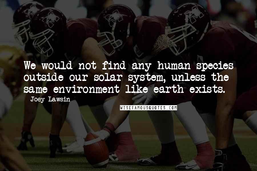 Joey Lawsin Quotes: We would not find any human species outside our solar system, unless the same environment like earth exists.