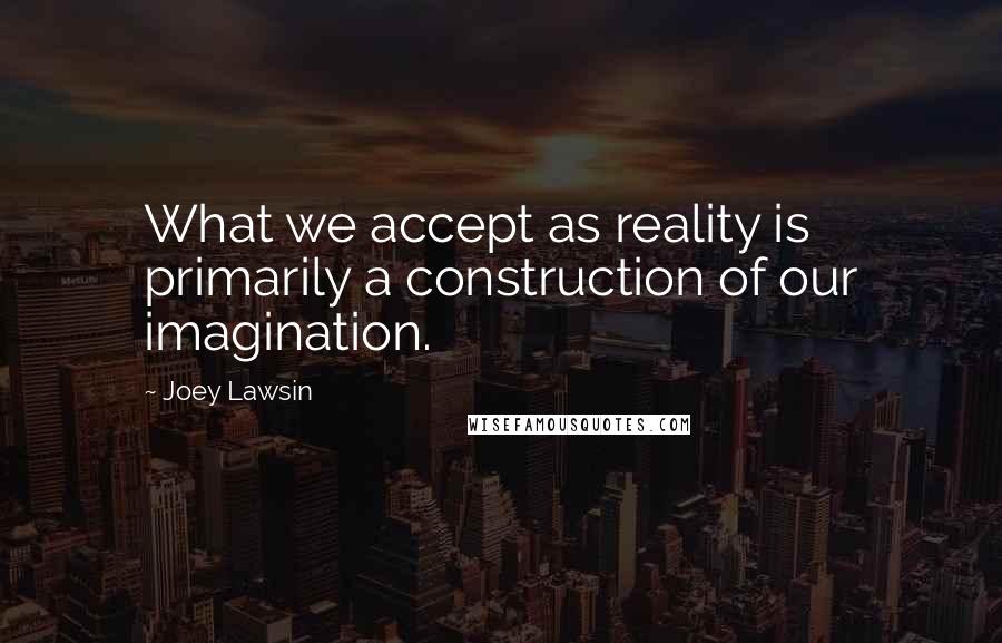 Joey Lawsin Quotes: What we accept as reality is primarily a construction of our imagination.