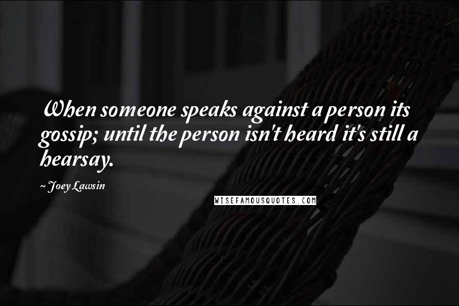 Joey Lawsin Quotes: When someone speaks against a person its gossip; until the person isn't heard it's still a hearsay.