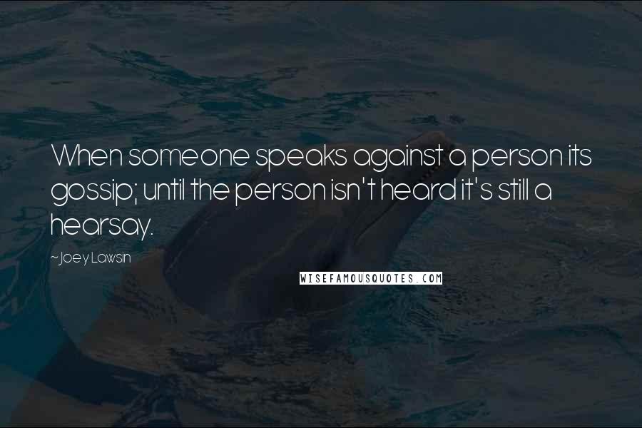 Joey Lawsin Quotes: When someone speaks against a person its gossip; until the person isn't heard it's still a hearsay.