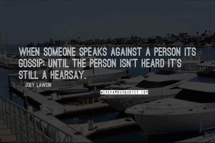 Joey Lawsin Quotes: When someone speaks against a person its gossip; until the person isn't heard it's still a hearsay.