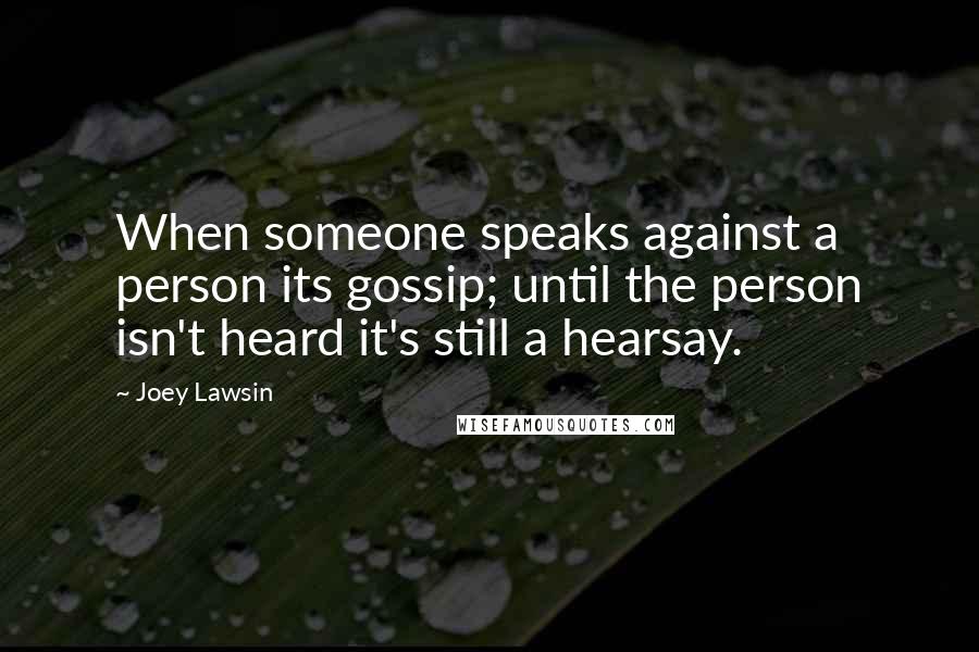 Joey Lawsin Quotes: When someone speaks against a person its gossip; until the person isn't heard it's still a hearsay.