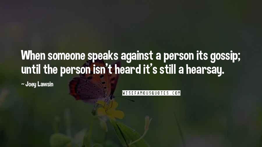 Joey Lawsin Quotes: When someone speaks against a person its gossip; until the person isn't heard it's still a hearsay.