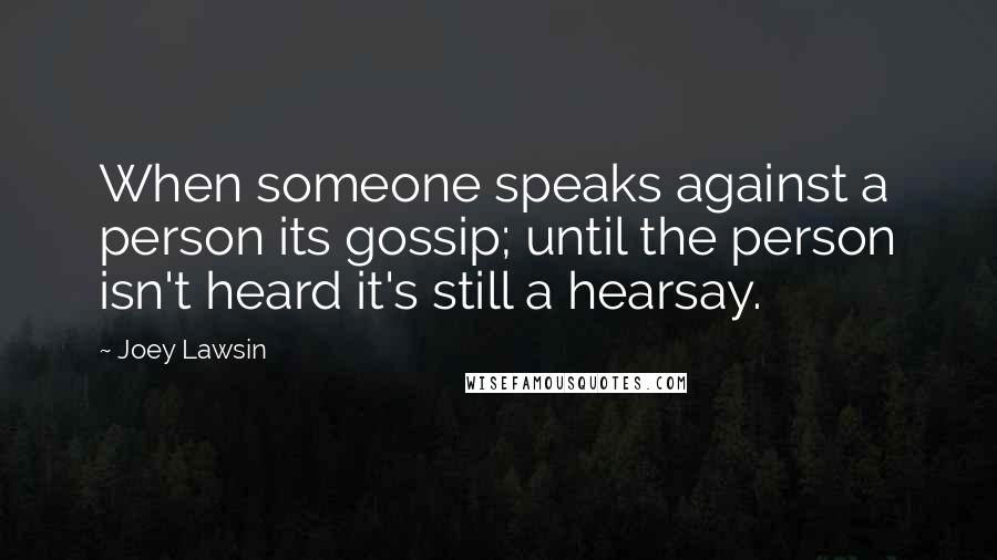 Joey Lawsin Quotes: When someone speaks against a person its gossip; until the person isn't heard it's still a hearsay.