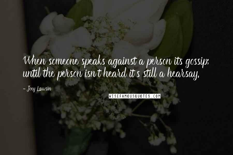 Joey Lawsin Quotes: When someone speaks against a person its gossip; until the person isn't heard it's still a hearsay.