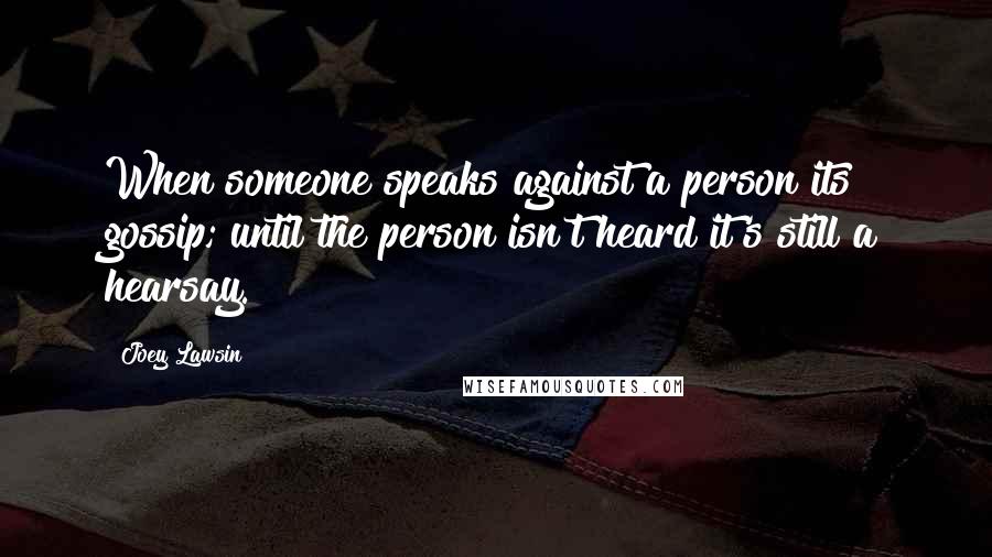 Joey Lawsin Quotes: When someone speaks against a person its gossip; until the person isn't heard it's still a hearsay.