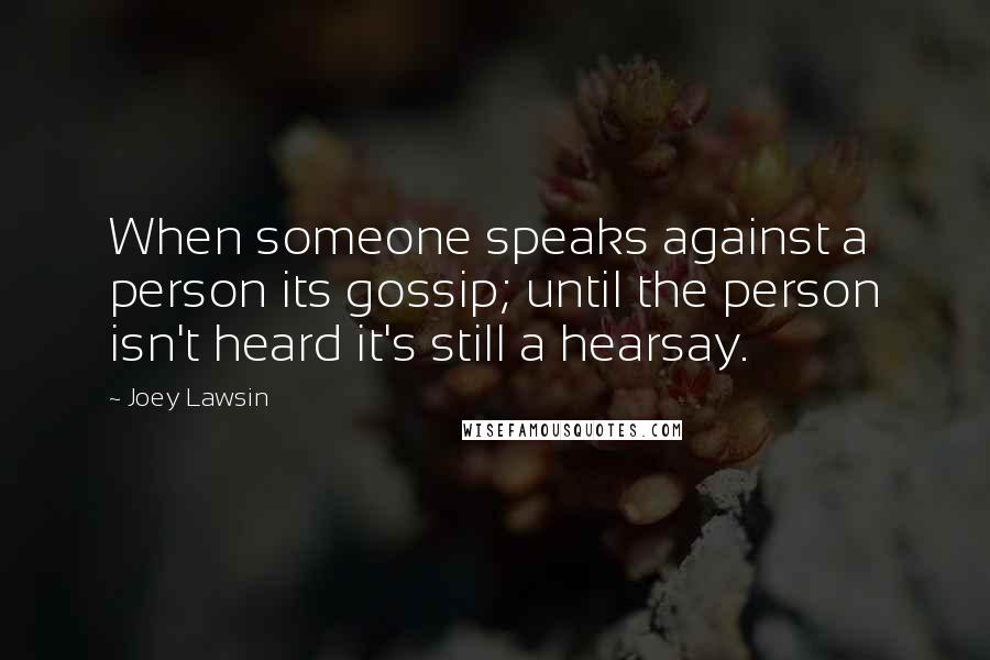 Joey Lawsin Quotes: When someone speaks against a person its gossip; until the person isn't heard it's still a hearsay.