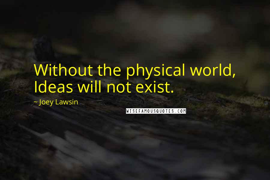 Joey Lawsin Quotes: Without the physical world, Ideas will not exist.