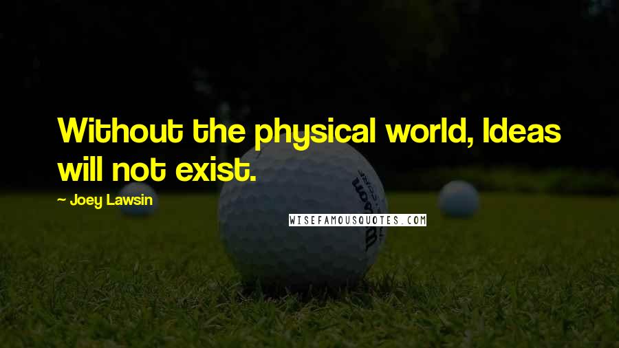 Joey Lawsin Quotes: Without the physical world, Ideas will not exist.
