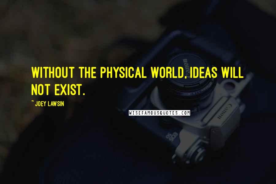 Joey Lawsin Quotes: Without the physical world, Ideas will not exist.