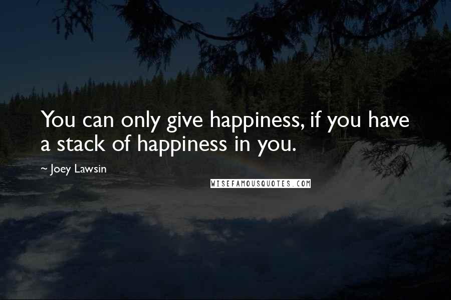 Joey Lawsin Quotes: You can only give happiness, if you have a stack of happiness in you.