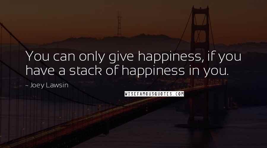 Joey Lawsin Quotes: You can only give happiness, if you have a stack of happiness in you.