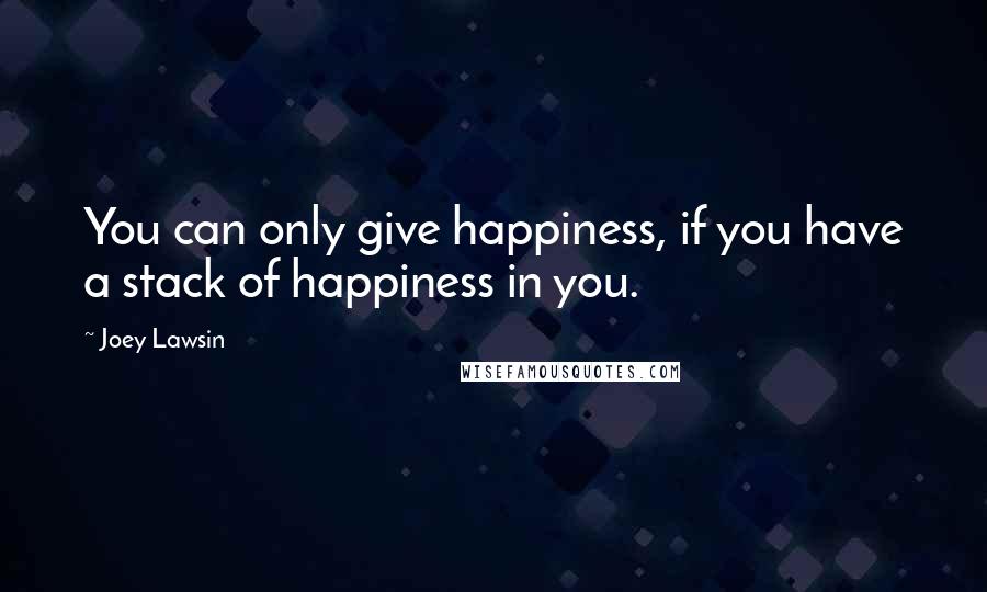 Joey Lawsin Quotes: You can only give happiness, if you have a stack of happiness in you.