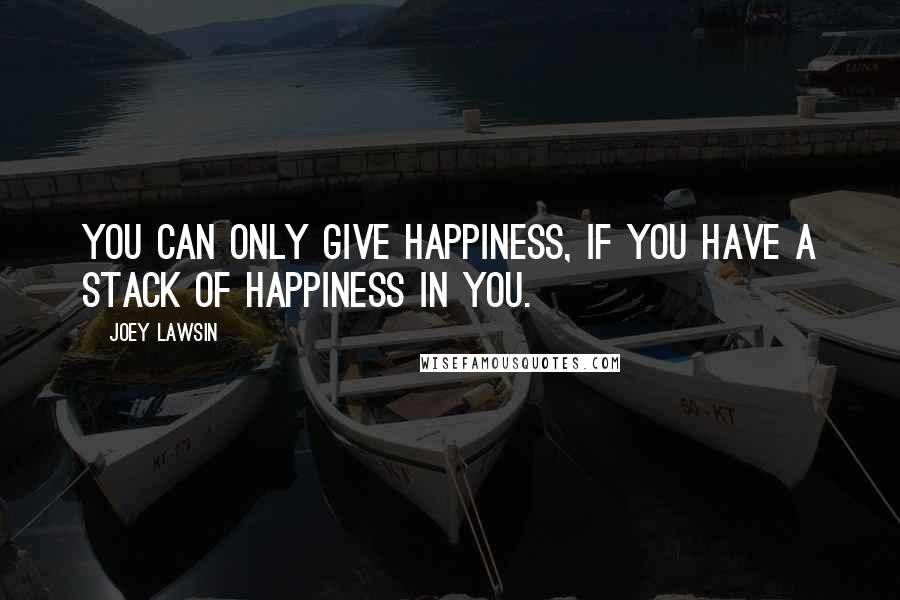 Joey Lawsin Quotes: You can only give happiness, if you have a stack of happiness in you.