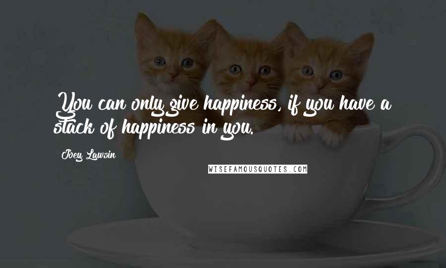 Joey Lawsin Quotes: You can only give happiness, if you have a stack of happiness in you.