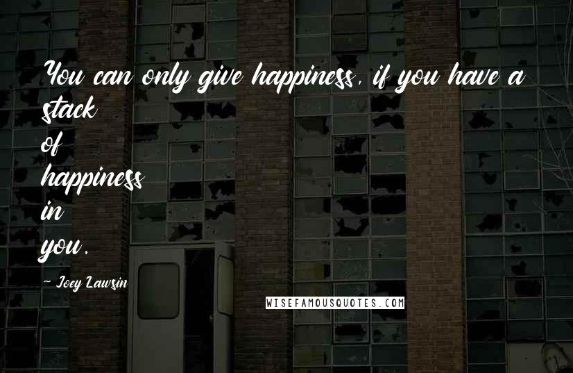 Joey Lawsin Quotes: You can only give happiness, if you have a stack of happiness in you.