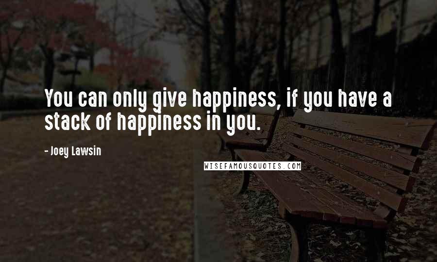 Joey Lawsin Quotes: You can only give happiness, if you have a stack of happiness in you.