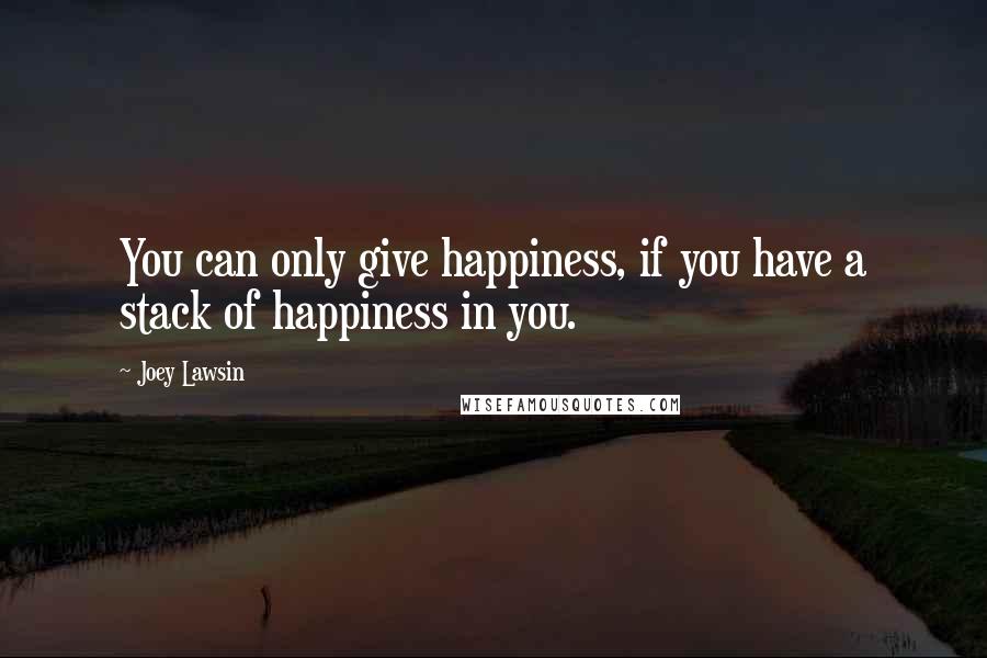 Joey Lawsin Quotes: You can only give happiness, if you have a stack of happiness in you.