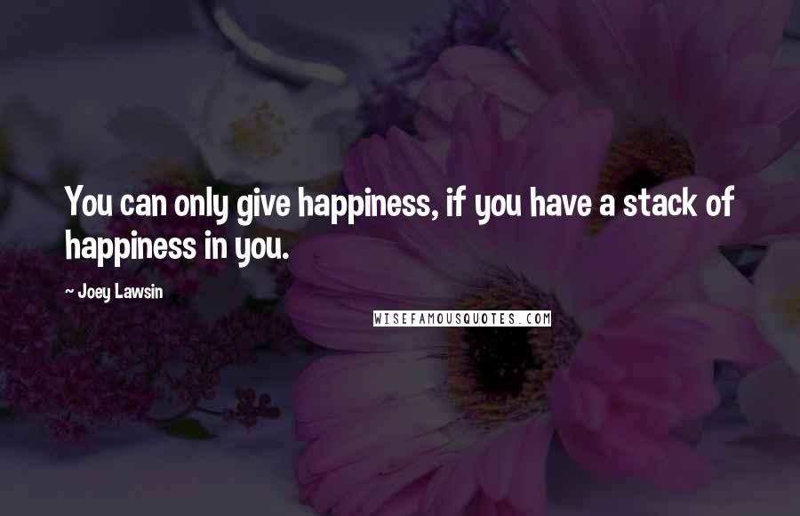 Joey Lawsin Quotes: You can only give happiness, if you have a stack of happiness in you.