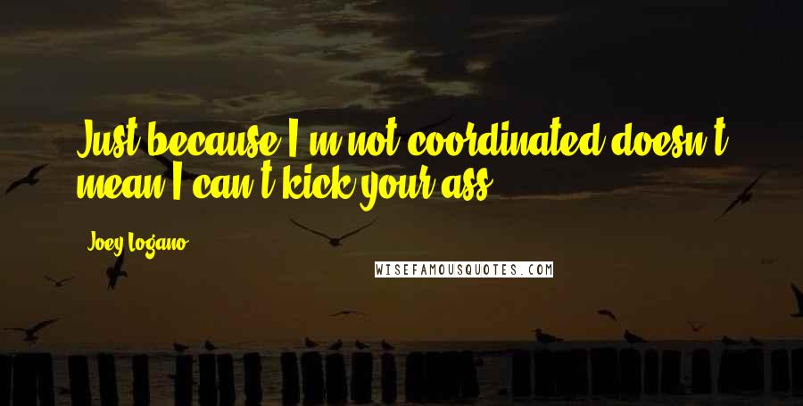 Joey Logano Quotes: Just because I'm not coordinated doesn't mean I can't kick your ass.
