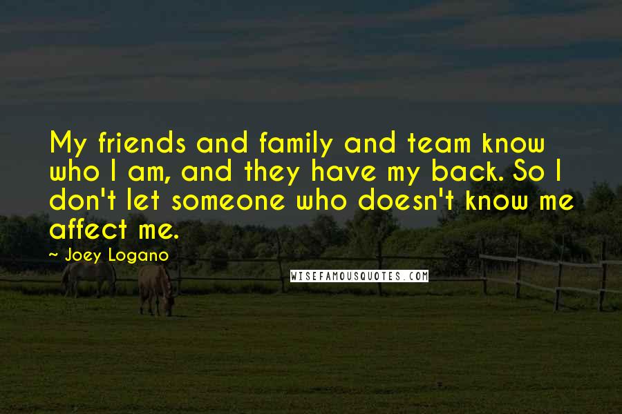 Joey Logano Quotes: My friends and family and team know who I am, and they have my back. So I don't let someone who doesn't know me affect me.